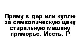 Приму в дар или куплю за символическую цену стиральную машину приморье, Исеть, Р